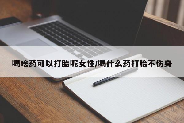 最便宜的打胎药的私人微信喝啥药可以打胎呢女性/喝什么药打胎不伤身