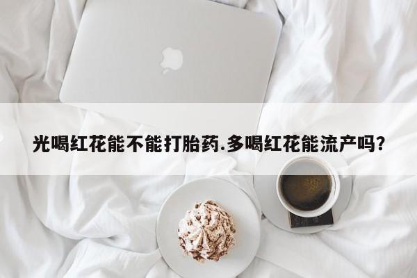 最便宜的打胎药的私人微信光喝红花能不能打胎药.多喝红花能流产吗？