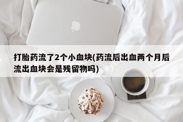 最便宜的打胎药的私人微信打胎药流了2个小血块(药流后出血两个月后流出血块会是残留物吗)