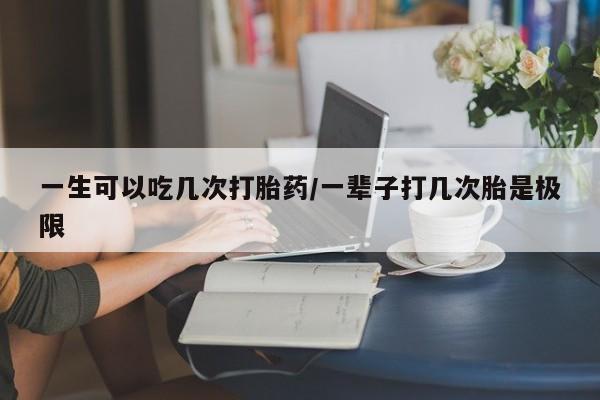 最便宜的打胎药的私人微信一生可以吃几次打胎药/一辈子打几次胎是极限
