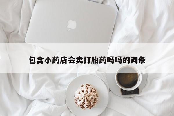 最便宜的打胎药的私人微信包含小药店会卖打胎药吗吗的词条