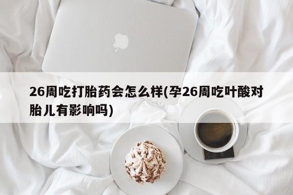 最便宜的打胎药的私人微信26周吃打胎药会怎么样(孕26周吃叶酸对胎儿有影响吗)