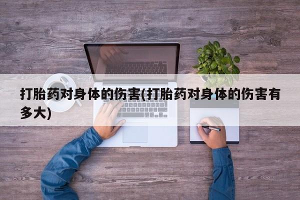 最便宜的打胎药的私人微信打胎药对身体的伤害(打胎药对身体的伤害有多大)