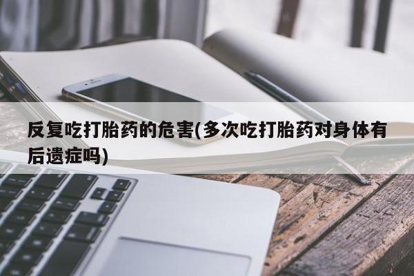 最便宜的打胎药的私人微信反复吃打胎药的危害(多次吃打胎药对身体有后遗症吗)