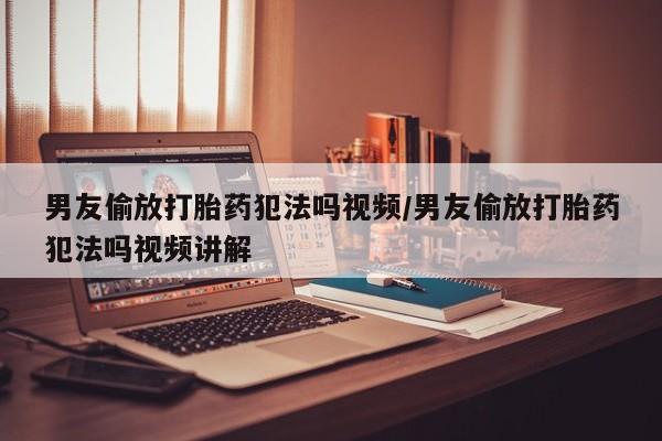 最便宜的打胎药的私人微信男友偷放打胎药犯法吗视频/男友偷放打胎药犯法吗视频讲解