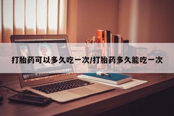 最便宜的打胎药的私人微信打胎药可以多久吃一次/打胎药多久能吃一次