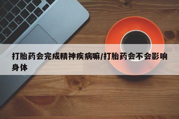 最便宜的打胎药的私人微信打胎药会完成精神疾病嘛/打胎药会不会影响身体