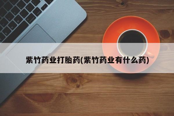 最便宜的打胎药的私人微信紫竹药业打胎药(紫竹药业有什么药)