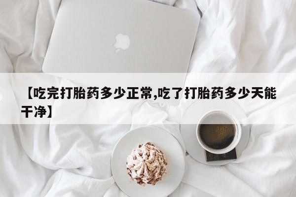 最便宜的打胎药的私人微信【吃完打胎药多少正常,吃了打胎药多少天能干净】