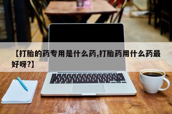 最便宜的打胎药的私人微信【打胎的药专用是什么药,打胎药用什么药最好呀?】