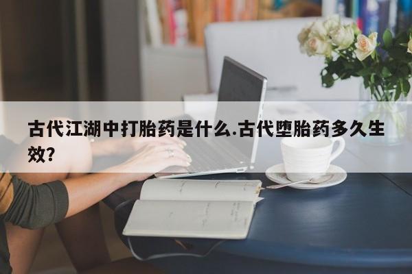 最便宜的打胎药的私人微信古代江湖中打胎药是什么.古代堕胎药多久生效？