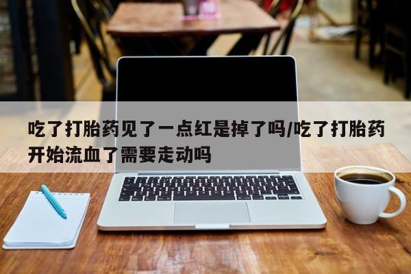 最便宜的打胎药的私人微信吃了打胎药见了一点红是掉了吗/吃了打胎药开始流血了需要走动吗