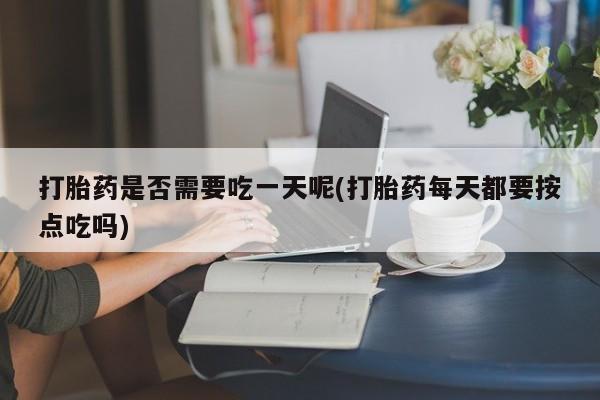 最便宜的打胎药的私人微信打胎药是否需要吃一天呢(打胎药每天都要按点吃吗)