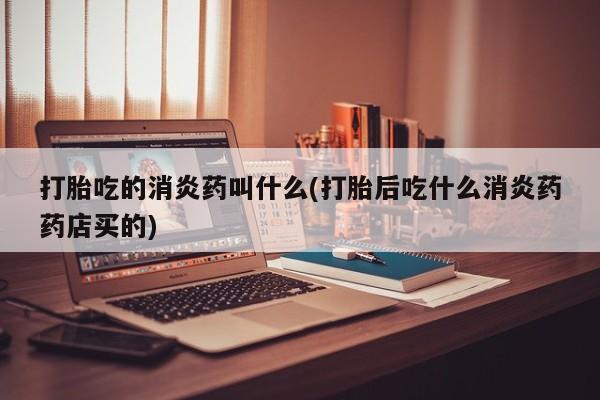最便宜的打胎药的私人微信打胎吃的消炎药叫什么(打胎后吃什么消炎药药店买的)