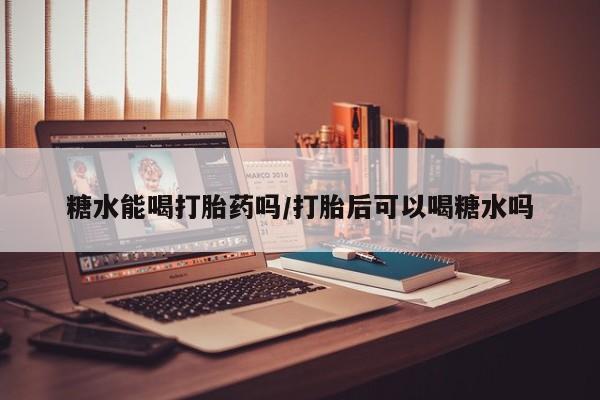 最便宜的打胎药的私人微信糖水能喝打胎药吗/打胎后可以喝糖水吗