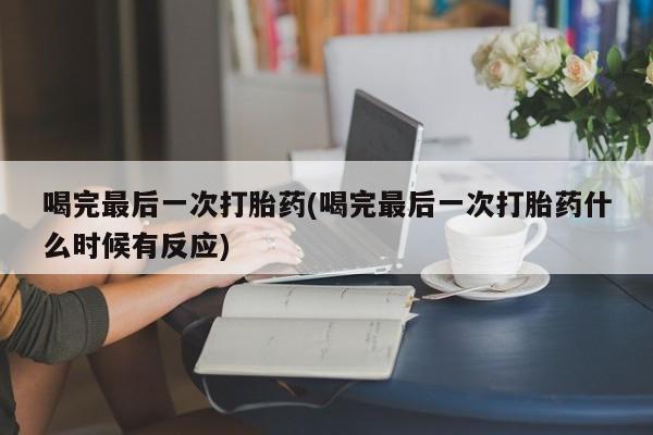 最便宜的打胎药的私人微信喝完最后一次打胎药(喝完最后一次打胎药什么时候有反应)