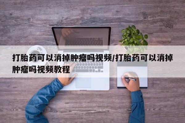 最便宜的打胎药的私人微信打胎药可以消掉肿瘤吗视频/打胎药可以消掉肿瘤吗视频教程