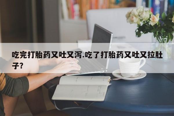最便宜的打胎药的私人微信吃完打胎药又吐又泻.吃了打胎药又吐又拉肚子？