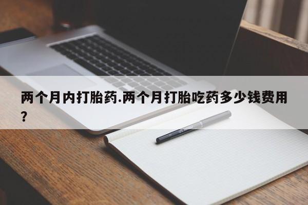 最便宜的打胎药的私人微信两个月内打胎药.两个月打胎吃药多少钱费用？