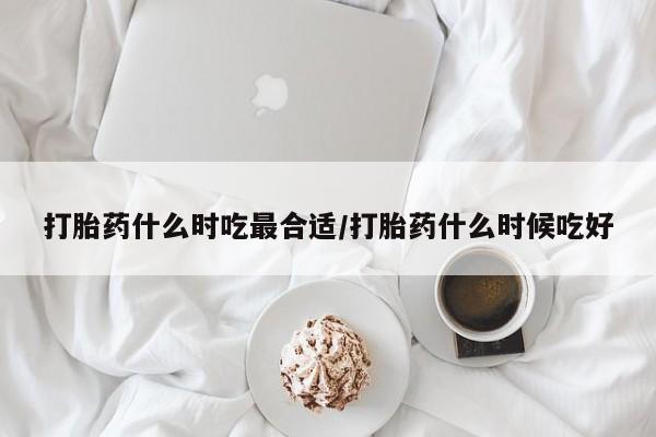 最便宜的打胎药的私人微信打胎药什么时吃最合适/打胎药什么时候吃好