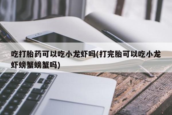 最便宜的打胎药的私人微信吃打胎药可以吃小龙虾吗(打完胎可以吃小龙虾螃蟹螃蟹吗)