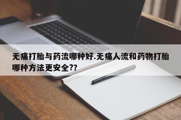 最便宜的打胎药的私人微信无痛打胎与药流哪种好.无痛人流和药物打胎哪种方法更安全?？