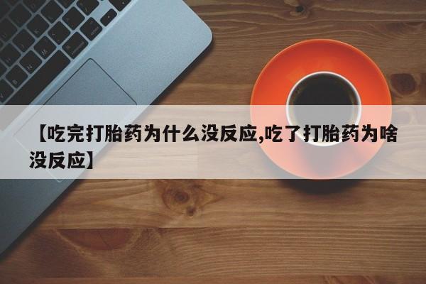 最便宜的打胎药的私人微信【吃完打胎药为什么没反应,吃了打胎药为啥没反应】