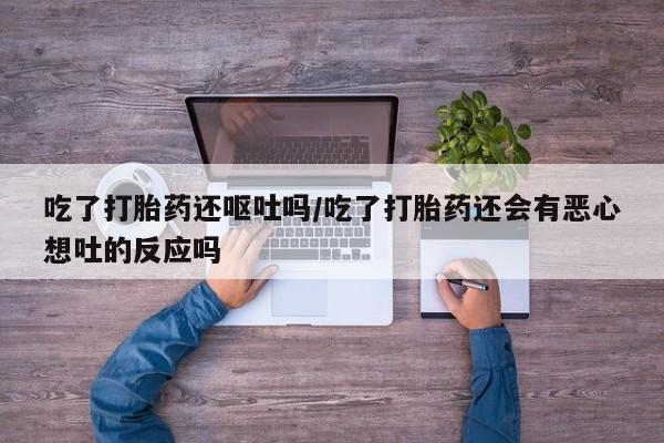 最便宜的打胎药的私人微信吃了打胎药还呕吐吗/吃了打胎药还会有恶心想吐的反应吗
