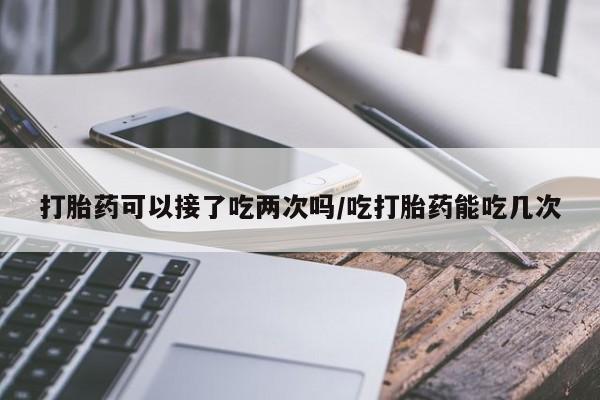 最便宜的打胎药的私人微信打胎药可以接了吃两次吗/吃打胎药能吃几次