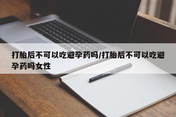 最便宜的打胎药的私人微信打胎后不可以吃避孕药吗/打胎后不可以吃避孕药吗女性