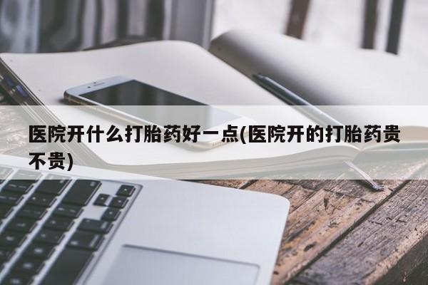 最便宜的打胎药的私人微信医院开什么打胎药好一点(医院开的打胎药贵不贵)