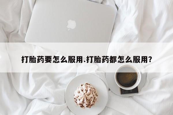 最便宜的打胎药的私人微信打胎药要怎么服用.打胎药都怎么服用？