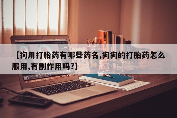 最便宜的打胎药的私人微信【狗用打胎药有哪些药名,狗狗的打胎药怎么服用,有副作用吗?】