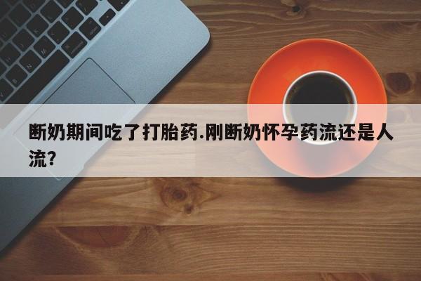 最便宜的打胎药的私人微信断奶期间吃了打胎药.刚断奶怀孕药流还是人流？