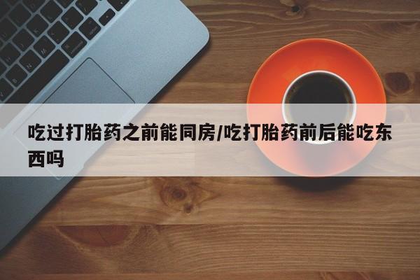 最便宜的打胎药的私人微信吃过打胎药之前能同房/吃打胎药前后能吃东西吗