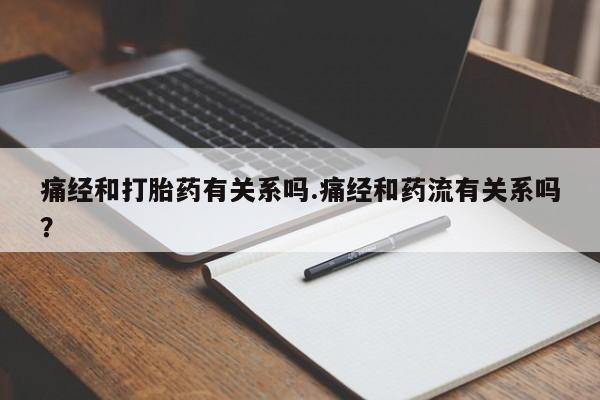 最便宜的打胎药的私人微信痛经和打胎药有关系吗.痛经和药流有关系吗？