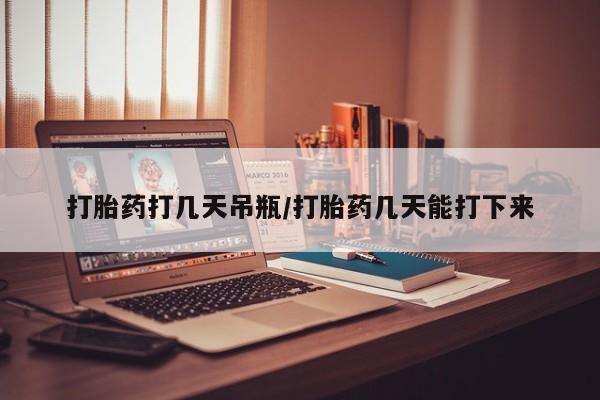最便宜的打胎药的私人微信打胎药打几天吊瓶/打胎药几天能打下来