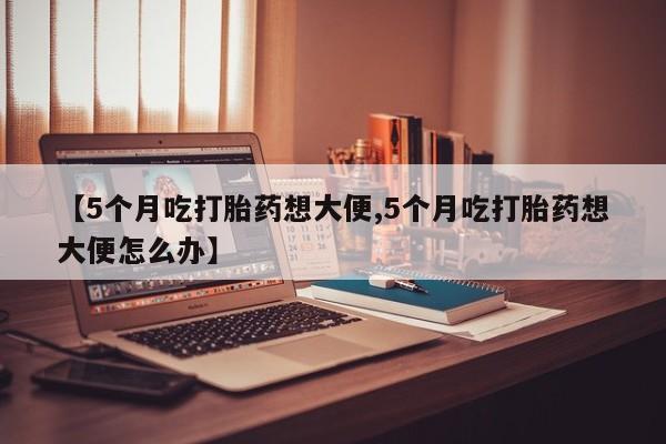 最便宜的打胎药的私人微信【5个月吃打胎药想大便,5个月吃打胎药想大便怎么办】