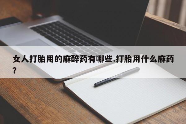 最便宜的打胎药的私人微信女人打胎用的麻醉药有哪些.打胎用什么麻药？
