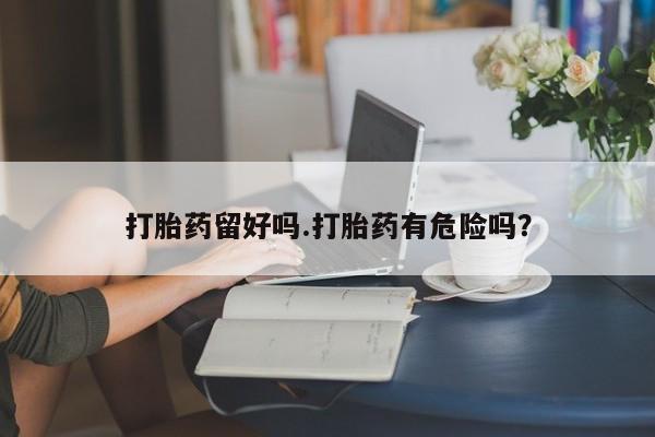 最便宜的打胎药的私人微信打胎药留好吗.打胎药有危险吗？