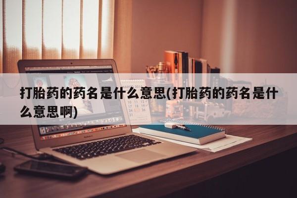 最便宜的打胎药的私人微信打胎药的药名是什么意思(打胎药的药名是什么意思啊)