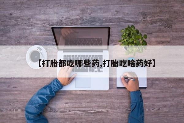 最便宜的打胎药的私人微信【打胎都吃哪些药,打胎吃啥药好】