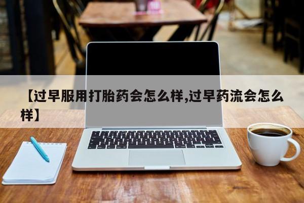 最便宜的打胎药的私人微信【过早服用打胎药会怎么样,过早药流会怎么样】