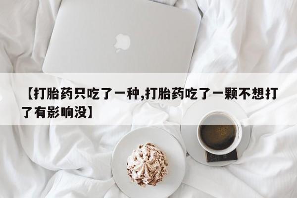 最便宜的打胎药的私人微信【打胎药只吃了一种,打胎药吃了一颗不想打了有影响没】