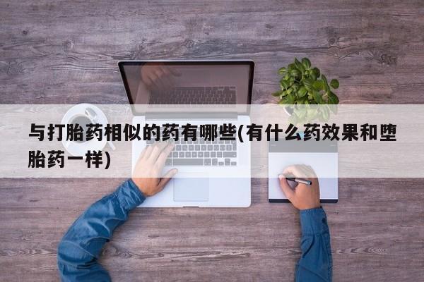 最便宜的打胎药的私人微信与打胎药相似的药有哪些(有什么药效果和堕胎药一样)
