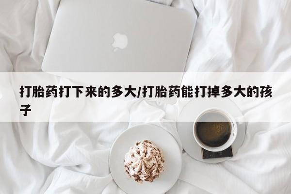 最便宜的打胎药的私人微信打胎药打下来的多大/打胎药能打掉多大的孩子