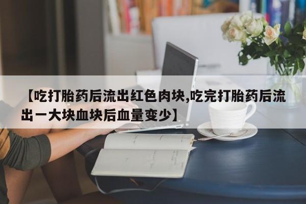 最便宜的打胎药的私人微信【吃打胎药后流出红色肉块,吃完打胎药后流出一大块血块后血量变少】