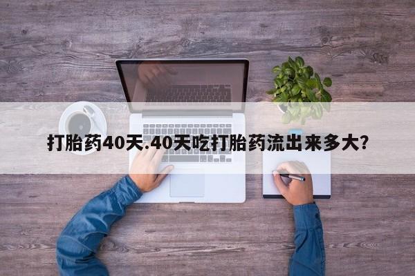 最便宜的打胎药的私人微信打胎药40天.40天吃打胎药流出来多大？
