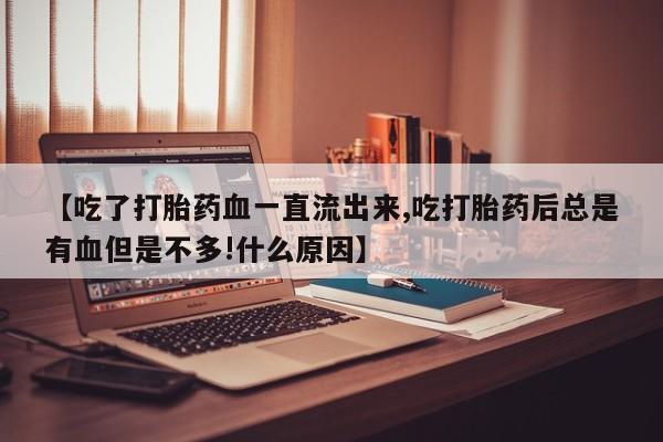 最便宜的打胎药的私人微信【吃了打胎药血一直流出来,吃打胎药后总是有血但是不多!什么原因】