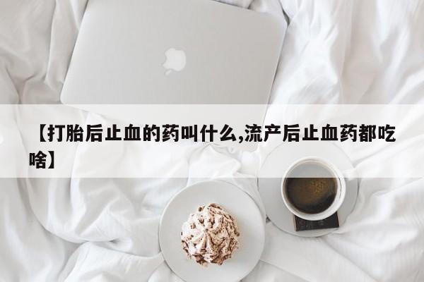 最便宜的打胎药的私人微信【打胎后止血的药叫什么,流产后止血药都吃啥】